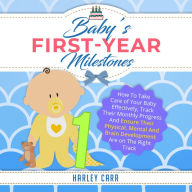 Baby's First-Year Milestones: How To Take Care of Your Baby Effectively, Track Their Monthly Progress And Ensure Their Physical, Mental And Brain Development Are On The Right Track