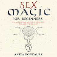 Sex Magic for Beginners: Exploring the Mystical Union of Sex and Spirituality