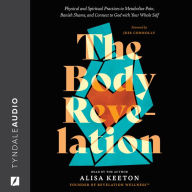 The Body Revelation: Physical and Spiritual Practices to Metabolize Pain, Banish Shame, and Connect to God with Your Whole Self