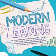 Modern Leading: Das Praxishandbuch für Führungskräfte - Wie Sie zu einer authentischen und charismatischen Führungskraft werden, Mitarbeiter begeistern, Teams führen und Ergebnisse liefern
