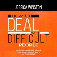 HOW TO DEAL WITH DIFFICULT PEOPLE: Navigating Conflict and Building Stronger Relationships with Difficult People