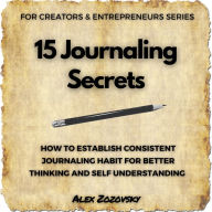 15 Journaling Secrets: How To Establish Consistent Journaling Habit For Better Thinking And Self Understanding