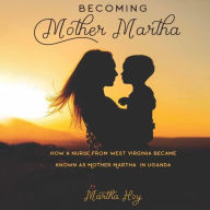 Becoming Mother Martha: How a Nurse from West Virginia became known as Mother Martha in Uganda.