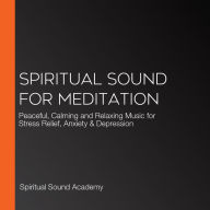 Spiritual Sound For Meditation: Peaceful, Calming and Relaxing Music for Stress Relief, Anxiety & Depression