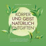 Körper und Geist natürlich entgiften: Wie Sie Schritt für Schritt Leber und Darm entgiften, um zu ganzheitlicher Gesundheit und Vitalität zu finden