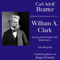 Carl Adolf Bratter: William Andrews Clark. Amerikanischer Kupfer- und Räuberbaron. Eine Biografie: Amerikanische Industriemagnaten