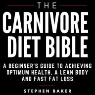 The Carnivore Diet Bible: A Beginner's Guide To Achieving Optimum Health, A Lean Body And Fast Fat Loss