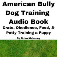 American Bully Dog Training Audio Book: Crate, Obedience, Food, & Potty Training a Puppy