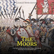 The Moors: The History of the Muslims Who Lived in North Africa and Europe during the Middle Ages