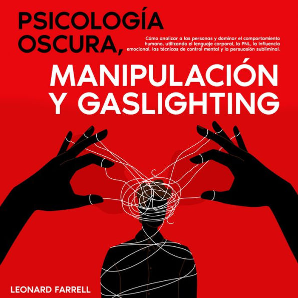 Psicología Oscura, Manipulación Y Gaslighting: Cómo analizar a las personas y dominar el comportamiento humano, utilizando el lenguaje corporal, la PNL, la influencia emocional, las técnicas de control mental y la persuasión subliminal.