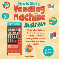 How to Start a Vending Machine Business: The Complete Guide to Starting, Growing, and Running a Profitable Vending Machin