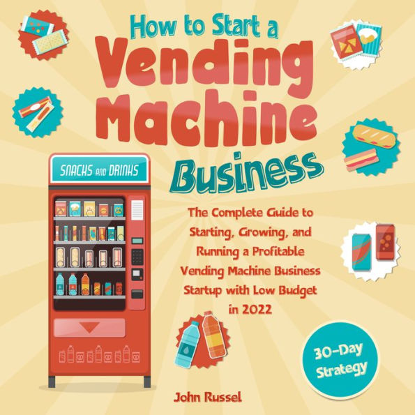 How to Start a Vending Machine Business: The Complete Guide to Starting, Growing, and Running a Profitable Vending Machin