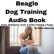 Beagle Dog Training Audio Book: Crate, Obedience, Food, & Potty training a Puppy