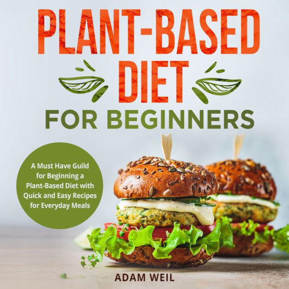 Plant-Based Diet for Beginners: A Must Have Guild for Beginning a Plant-Based Diet with Quick and Easy Recipes for Everyday Meals