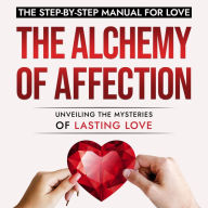 The Alchemy of Affection: Unveiling the Mysteries of Lasting Love: The Step-By-Step Manual for Love