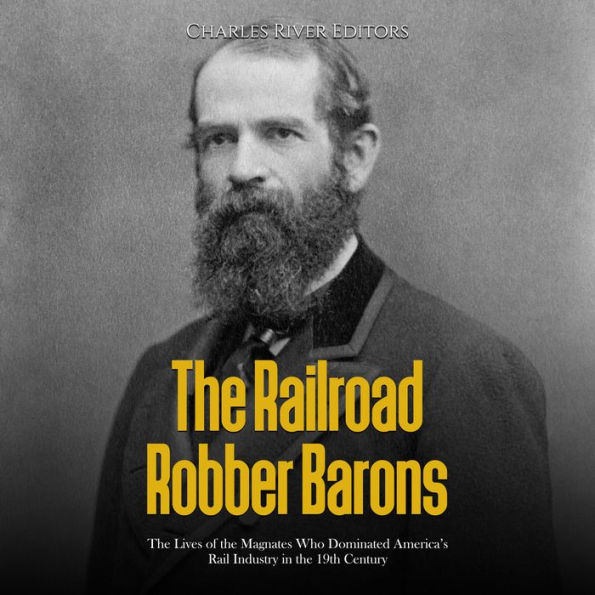 The Railroad Robber Barons: The Lives of the Magnates Who Dominated America's Rail Industry in the 19th Century