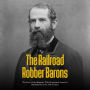 The Railroad Robber Barons: The Lives of the Magnates Who Dominated America's Rail Industry in the 19th Century