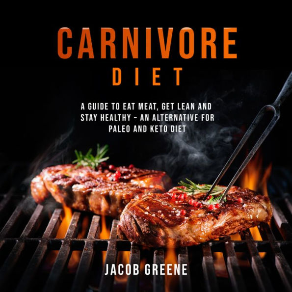 Carnivore Diet: A Guide to Eat Meat, Get Lean, and Stay Healthy an Alternative for Paleo and Keto Diet