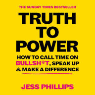 Truth to Power: 7 Ways to Call Time on B.S.: How to Call Time on Bullsh*t, Speak Up and Change The World (The Sunday Times Bestseller)