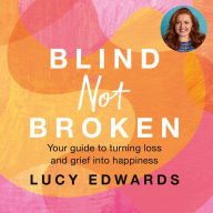 Blind Not Broken: Your guide to turning loss and grief into happiness