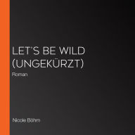 Let's be wild (ungekürzt): Roman