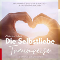 Die Selbstliebe Traumreise - Erfahre wie Dich Liebe erfüllt: Fantasiereise für Herzöffnung, Ur-Vertrauen & achtsames inneres Kind heilen