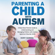 Parenting a Child with Autism: A Must-Have Parents Guide to Understanding and Managing Children with Autism Spectrum Disorder (ASD)