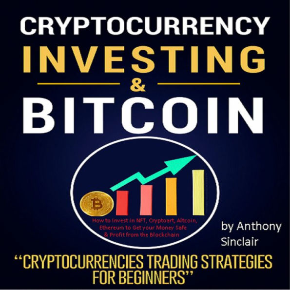 CRYPTOCURRENCY INVESTING & BITCOIN: Cryptocurrencies Trading Strategies for Beginners. How to Invest in NFT, Cryptoart, Altcoin, and Ethereum to Get your Money Safe and Profit from the Blockchain