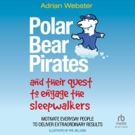 Polar Bear Pirates and Their Quest to Engage the Sleepwalkers: Motivate Everyday People to Deliver Extraordinary Results