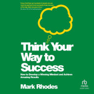 Think Your Way To Success: How to Develop a Winning Mindset and Achieve Amazing Results