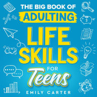 The Big Book of Adulting Life Skills for Teens: A Complete Guide to All the Crucial Life Skills They Don't Teach You in School for Teenagers