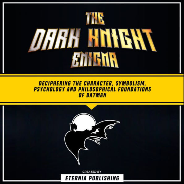 The Dark Knight Enigma: Deciphering The Character, Symbolism, Psychology, And Philosophical Foundations Of Batman