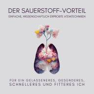 Der Sauerstoff-Vorteil: Einfache, wissenschaftlich erprobte Atemtechniken für ein gelasseneres, gesünderes, schnelleres und fitteres Ich