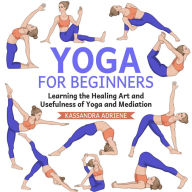 Yoga for Beginners: Learning the Healing Art and Usefulness of Yoga and Mediation