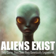 Aliens Exist: They Came. They Saw. They Genetically Engineered.