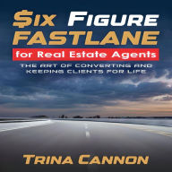 Six-Figure Fast Lane for Real Estate Agents: The Art of Converting and Keeping Clients for Life