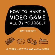 How to Make a Video Game All By Yourself: 10 steps, just you and a computer