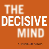 The Decisive Mind: How to Make the Right Choice Every Time