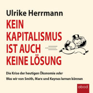 Kein Kapitalismus ist auch keine Lösung: Die Krise der heutigen Ökonomie oder Was wir von Smith, Marx und Keynes lernen können