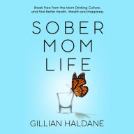 Sober Mom Life: Break Free From the Mom Drinking Culture, and Find Better Health, Wealth and Happiness