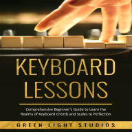 KEYBOARD LESSONS: Comprehensive Beginner's Guide to Learn the Realms of Keyboard Chords and Scales to Perfection