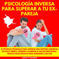 PSICOLOGÍA INVERSA PARA SUPERAR A TU EX PAREJA: 10 TÉCNICAS PROBADAS PARA SUPERAR UNA RUPTURA AMOROSA EN POCO TIEMPO. APRENDE A ELIMINAR EL DOLOR EMOCIONAL. TRUCOS PSICOLÓGICOS PARA APRENDER A SOLTAR