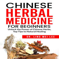 Chinese Herbal Medicine for Beginners: Unlock the Power of Chinese Herbs, Top Tips to Natural Healing