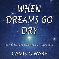 When Dreams Go Dry: How to live and lead when all seems lost