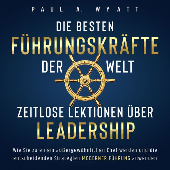 Die besten Führungskräfte der Welt - Zeitlose Lektionen über Leadership: Wie Sie zu einem außergewöhnlichen Chef werden und die entscheidenden Strategien moderner Führung anwenden