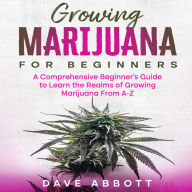 Growing Marijuana For Beginners: A Comprehensive Beginner's Guide to Learn the Realms of Growing Marijuana From A-Z