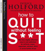 How To Quit Without Feeling S**T: The fast, highly effective way to end addiction to caffeine, sugar, cigarettes, alcohol, illicit or prescription drugs (Abridged)