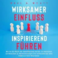 Wirksamer Einfluss - Inspirierend führen: Wie Sie die Macht der Beeinflussung nutzen. So motivieren Sie Menschen zu Höchstleistungen und entfesseln das volle Potenzial Ihrer Mitarbeiter