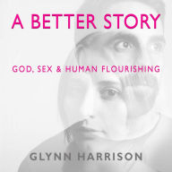 A Better Story: God, Sex And Human Flourishing