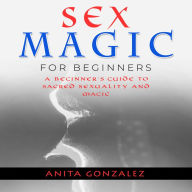 Sex Magic for Beginners: A Beginner's Guide to Sacred Sexuality and Magic